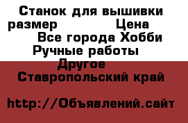 Станок для вышивки размер 26 *44.5 › Цена ­ 1 200 - Все города Хобби. Ручные работы » Другое   . Ставропольский край